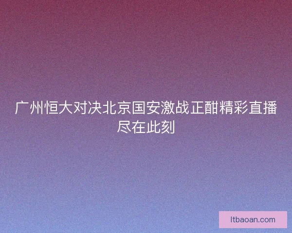 广州恒大对决北京国安激战正酣精彩直播尽在此刻