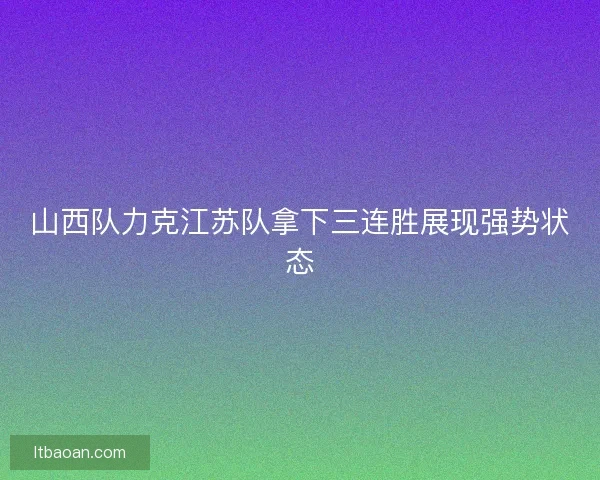 山西队力克江苏队拿下三连胜展现强势状态