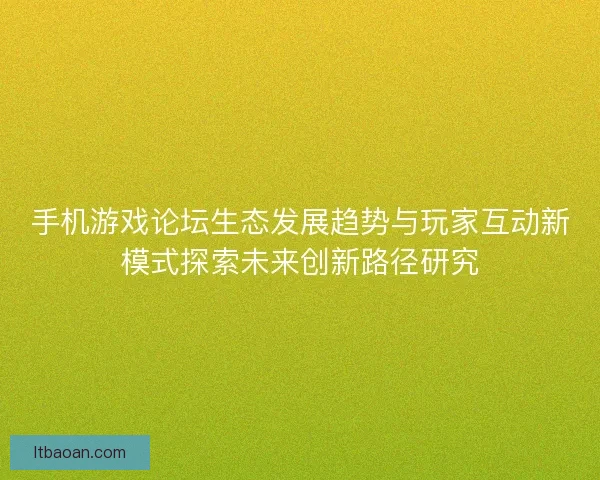 手机游戏论坛生态发展趋势与玩家互动新模式探索未来创新路径研究