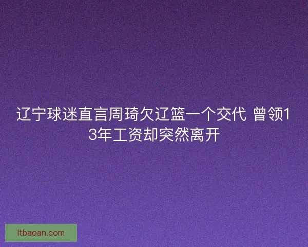 辽宁球迷直言周琦欠辽篮一个交代 曾领13年工资却突然离开